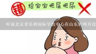 听说北京爱乐祺国际早教中心在山东滨州开设分店了，在天津有吗？