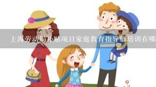 上海劳动局补贴项目家庭教育指导师培训在哪里报名