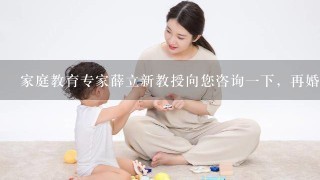 家庭教育专家薛立新教授向您咨询一下，再婚家庭的家庭教育该如何做好?