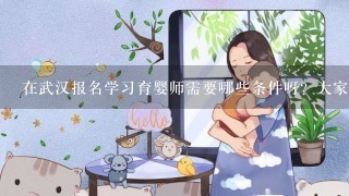 在武汉报名学习育婴师需要哪些条件呀？大家指点一下哦！谢谢
