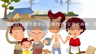 重庆的儿童早教中心有哪些?宝宝喜欢画画，想看看早教中心有没有这样的课程。
