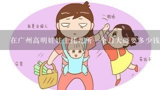 在广州高明娃娃上托儿所一个月大概要多少钱?