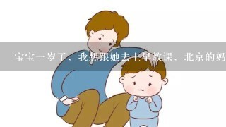 宝宝一岁了，我想跟她去上早教课，北京的妈妈们，给推荐个吧，说说优势，多谢了